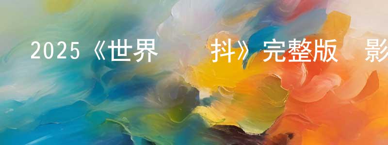 曹梅香發布2025《世界將顫抖》完整版電影/在線觀看/百度云-美劇天堂